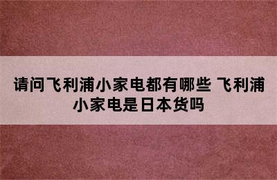 请问飞利浦小家电都有哪些 飞利浦小家电是日本货吗